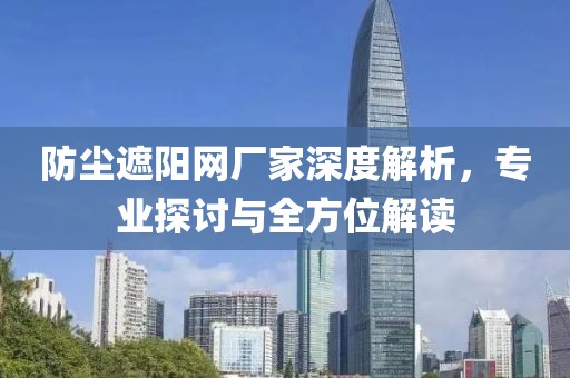 防尘遮阳网厂家深度解析，专业探讨与全方位解读