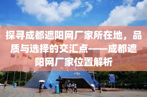 探寻成都遮阳网厂家所在地，品质与选择的交汇点——成都遮阳网厂家位置解析