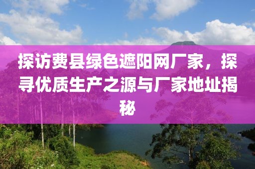 探访费县绿色遮阳网厂家，探寻优质生产之源与厂家地址揭秘