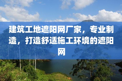 建筑工地遮阳网厂家，专业制造，打造舒适施工环境的遮阳网