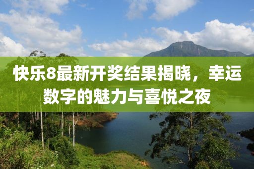 快乐8最新开奖结果揭晓，幸运数字的魅力与喜悦之夜