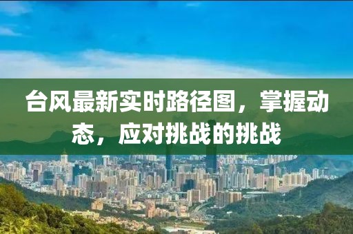 台风最新实时路径图，掌握动态，应对挑战的挑战