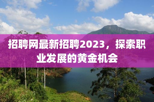 招聘网最新招聘2023，探索职业发展的黄金机会