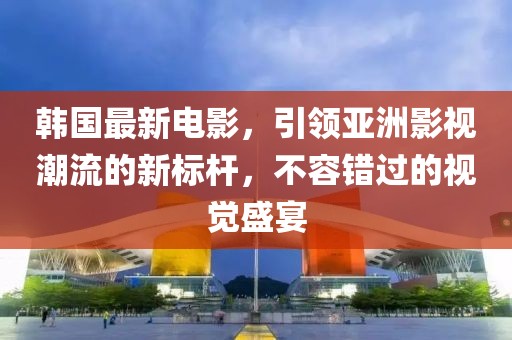 韩国最新电影，引领亚洲影视潮流的新标杆，不容错过的视觉盛宴