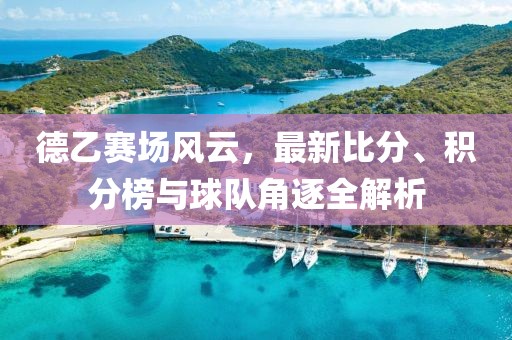 德乙赛场风云，最新比分、积分榜与球队角逐全解析