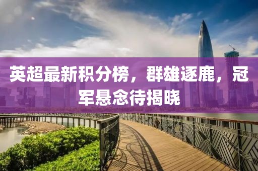 英超最新积分榜，群雄逐鹿，冠军悬念待揭晓