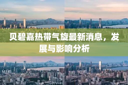 贝碧嘉热带气旋最新消息，发展与影响分析