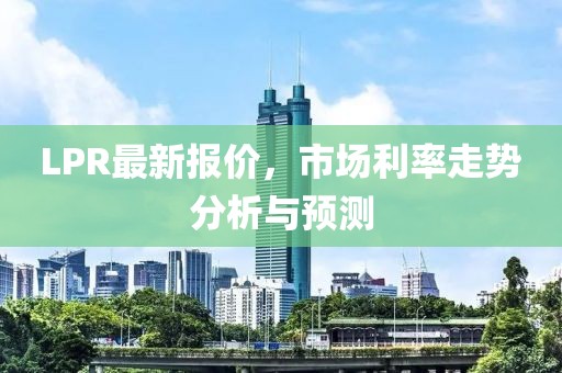 LPR最新报价，市场利率走势分析与预测