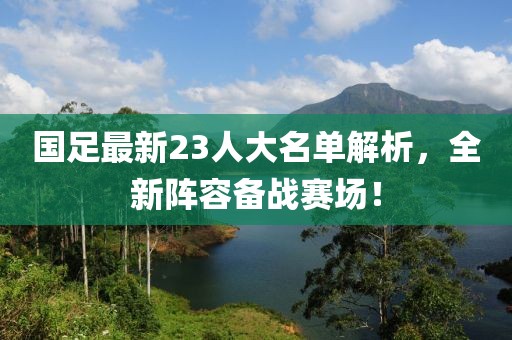 国足最新23人大名单解析，全新阵容备战赛场！