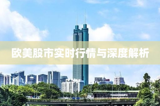 欧美股市实时行情与深度解析