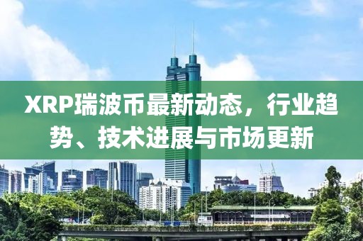 XRP瑞波币最新动态，行业趋势、技术进展与市场更新