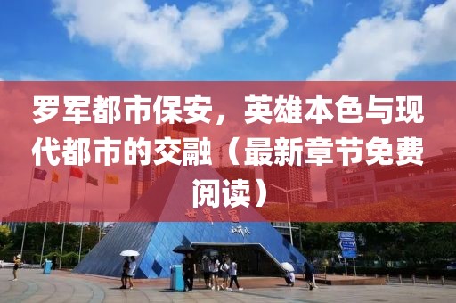 罗军都市保安，英雄本色与现代都市的交融（最新章节免费阅读）