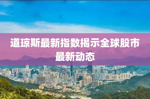 道琼斯最新指数揭示全球股市最新动态