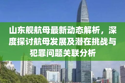 山东舰航母最新动态解析，深度探讨航母发展及潜在挑战与犯罪问题关联分析