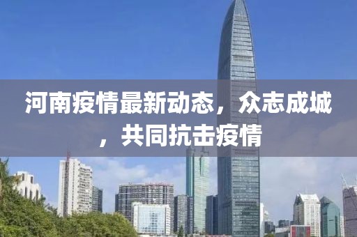 河南疫情最新动态，众志成城，共同抗击疫情