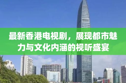 最新香港电视剧，展现都市魅力与文化内涵的视听盛宴