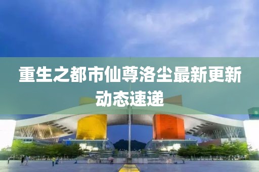 重生之都市仙尊洛尘最新更新动态速递