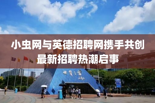 小虫网与英德招聘网携手共创最新招聘热潮启事