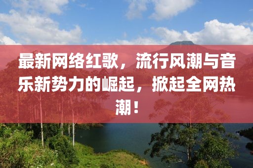 最新网络红歌，流行风潮与音乐新势力的崛起，掀起全网热潮！