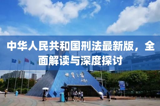 中华人民共和国刑法最新版，全面解读与深度探讨