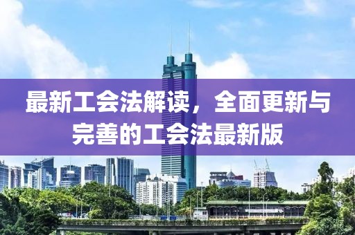 最新工会法解读，全面更新与完善的工会法最新版