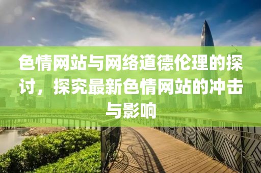 色情网站与网络道德伦理的探讨，探究最新色情网站的冲击与影响