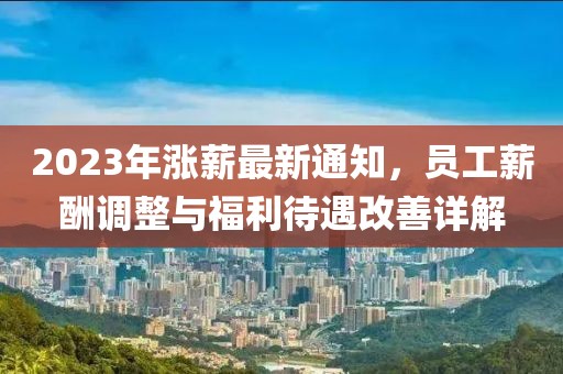 2023年涨薪最新通知，员工薪酬调整与福利待遇改善详解