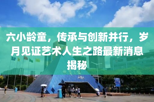 六小龄童，传承与创新并行，岁月见证艺术人生之路最新消息揭秘