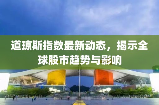 道琼斯指数最新动态，揭示全球股市趋势与影响