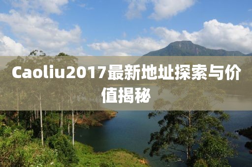 Caoliu2017最新地址探索与价值揭秘