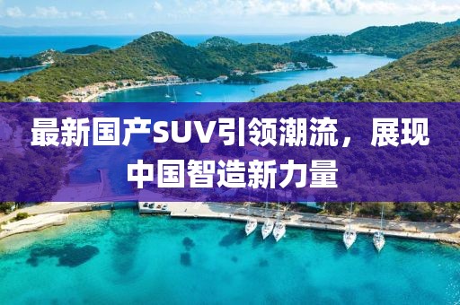 最新国产SUV引领潮流，展现中国智造新力量