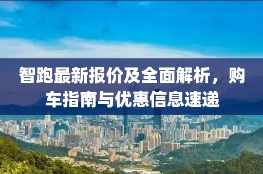 智跑最新报价及全面解析，购车指南与优惠信息速递