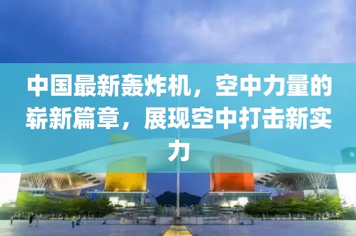 中国最新轰炸机，空中力量的崭新篇章，展现空中打击新实力