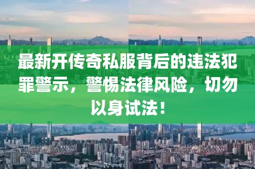 最新开传奇私服背后的违法犯罪警示，警惕法律风险，切勿以身试法！