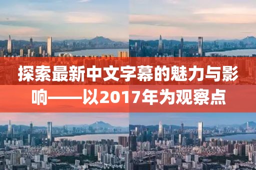 探索最新中文字幕的魅力与影响——以2017年为观察点