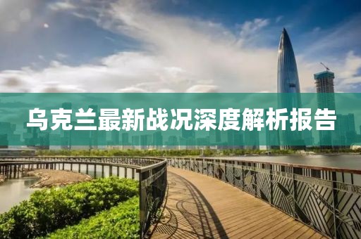 乌克兰最新战况深度解析报告