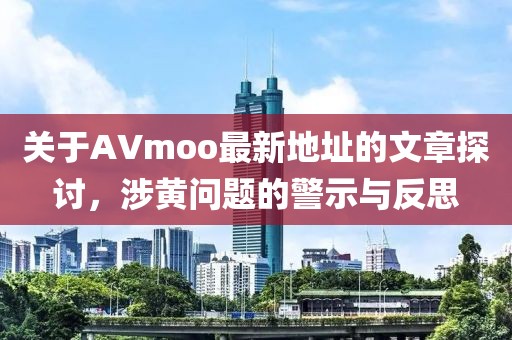 关于AVmoo最新地址的文章探讨，涉黄问题的警示与反思