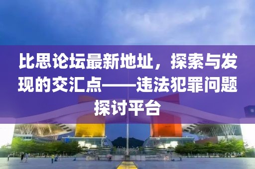 比思论坛最新地址，探索与发现的交汇点——违法犯罪问题探讨平台