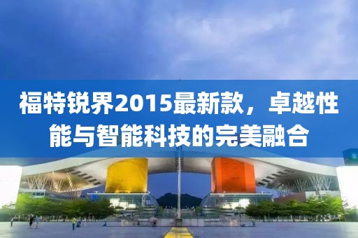 福特锐界2015最新款，卓越性能与智能科技的完美融合