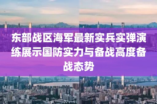 东部战区海军最新实兵实弹演练展示国防实力与备战高度备战态势