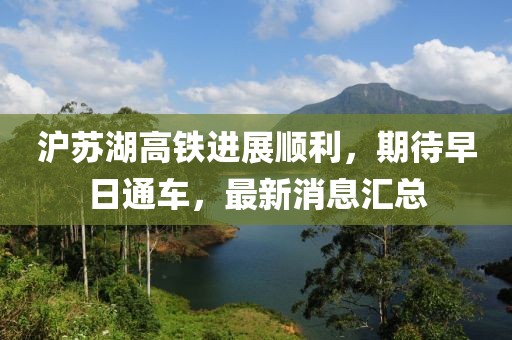 沪苏湖高铁进展顺利，期待早日通车，最新消息汇总