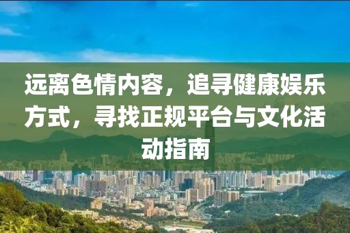 远离色情内容，追寻健康娱乐方式，寻找正规平台与文化活动指南