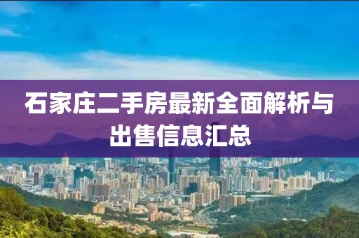 石家庄二手房最新全面解析与出售信息汇总