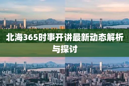 北海365时事开讲最新动态解析与探讨