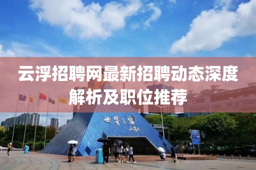 云浮招聘网最新招聘动态深度解析及职位推荐