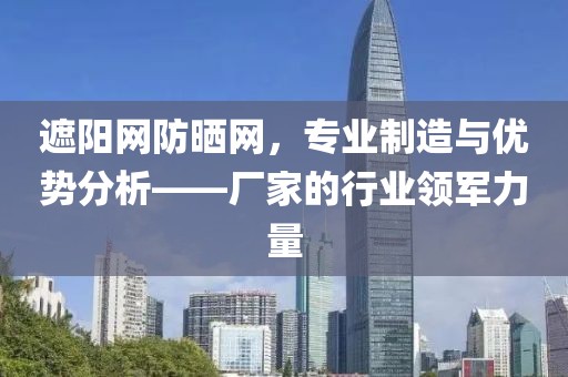 遮阳网防晒网，专业制造与优势分析——厂家的行业领军力量