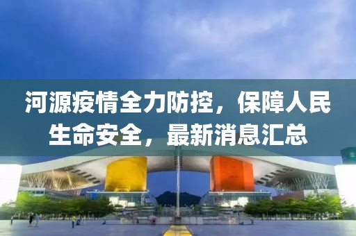 河源疫情全力防控，保障人民生命安全，最新消息汇总