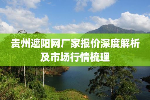 贵州遮阳网厂家报价深度解析及市场行情梳理