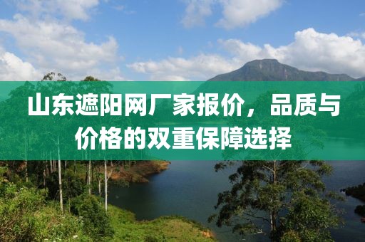 山东遮阳网厂家报价，品质与价格的双重保障选择