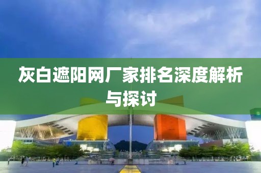 灰白遮阳网厂家排名深度解析与探讨